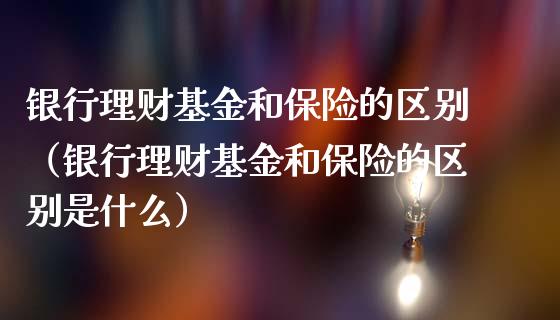 银行理财基金和保险的区别（银行理财基金和保险的区别是什么）_https://www.fsyjjx.cn_理财资讯_第1张