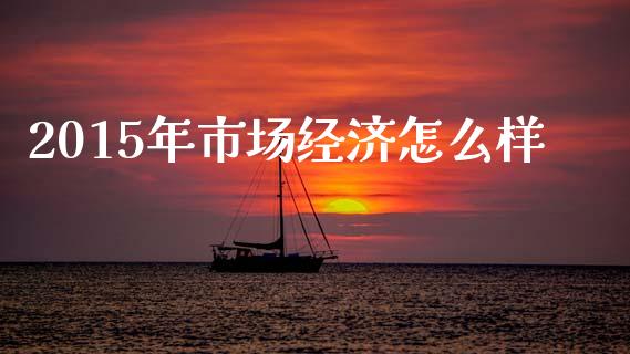 2015年市场经济怎么样_https://www.fsyjjx.cn_期货研报_第1张