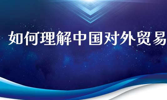 如何理解中国对外贸易_https://www.fsyjjx.cn_问财精选_第1张