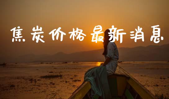 焦炭价格最新消息_https://www.fsyjjx.cn_期货研报_第1张