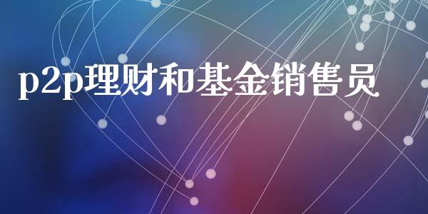 p2p理财和基金销售员_https://www.fsyjjx.cn_问财精选_第1张