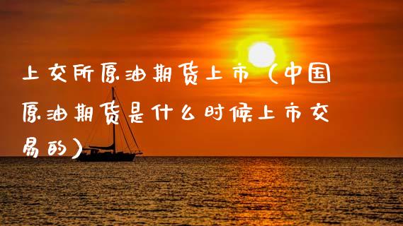 上交所原油期货上市（中国原油期货是什么时候上市交易的）_https://www.fsyjjx.cn_期货资讯_第1张