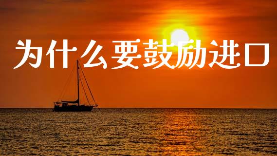为什么要鼓励进口_https://www.fsyjjx.cn_股指期货_第1张