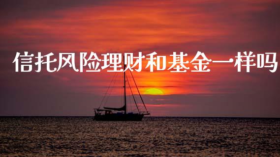信托风险理财和基金一样吗_https://www.fsyjjx.cn_问财精选_第1张