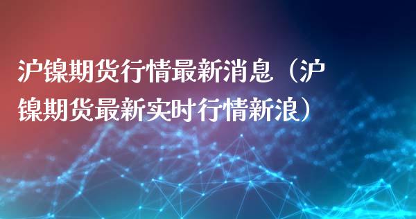 沪镍期货行情最新消息（沪镍期货最新实时行情新浪）_https://www.fsyjjx.cn_理财资讯_第1张