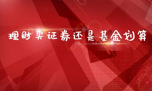 理财买证券还是基金划算_https://www.fsyjjx.cn_问财精选_第1张