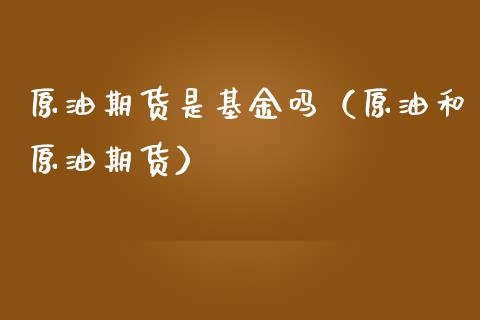 原油期货是基金吗（原油和原油期货）_https://www.fsyjjx.cn_期货研报_第1张