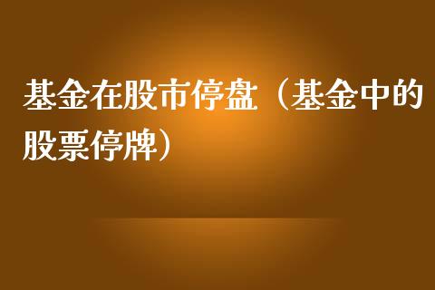 基金在股市停盘（基金中的股票停牌）_https://www.fsyjjx.cn_问财精选_第1张