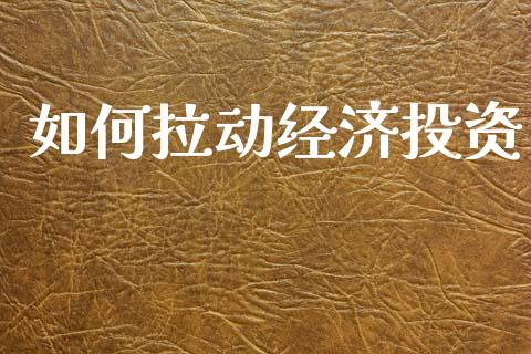 如何拉动经济投资_https://www.fsyjjx.cn_股指期货_第1张