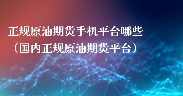 正规原油期货手机平台哪些（国内正规原油期货平台）_https://www.fsyjjx.cn_期货研报_第1张