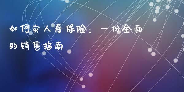 如何卖人寿保险：一份全面的销售指南_https://www.fsyjjx.cn_股市分析_第1张