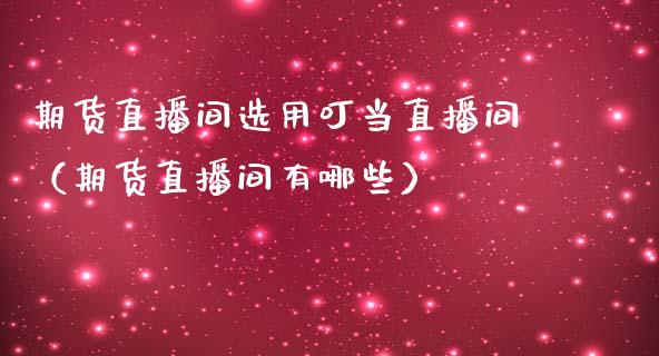 期货直播间选用叮当直播间（期货直播间有哪些）_https://www.fsyjjx.cn_期货在线_第1张