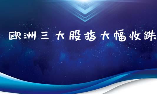欧洲三大股指大幅收跌_https://www.fsyjjx.cn_期货研报_第1张