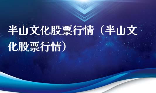 半山文化股票行情（半山文化股票行情）_https://www.fsyjjx.cn_股票指导_第1张