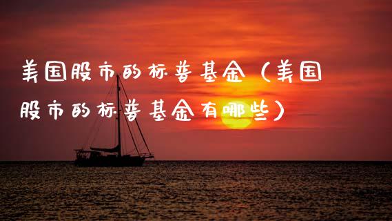 美国股市的标普基金（美国股市的标普基金有哪些）_https://www.fsyjjx.cn_问财精选_第1张