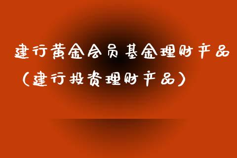 建行黄金会员基金理财产品（建行投资理财产品）_https://www.fsyjjx.cn_问财精选_第1张