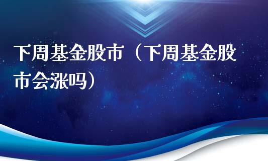 下周基金股市（下周基金股市会涨吗）_https://www.fsyjjx.cn_问财精选_第1张