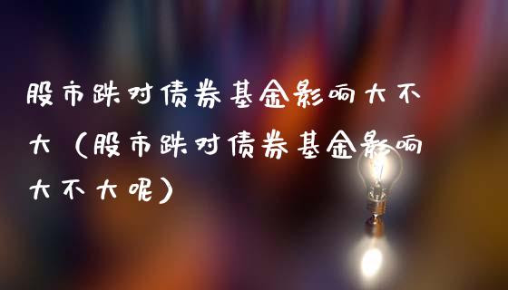 股市跌对债券基金影响大不大（股市跌对债券基金影响大不大呢）_https://www.fsyjjx.cn_理财资讯_第1张
