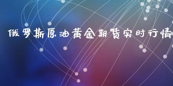 俄罗斯原油黄金期货实时行情_https://www.fsyjjx.cn_期货研报_第1张