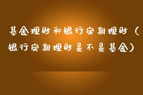基金理财和银行定期理财（银行定期理财是不是基金）_https://www.fsyjjx.cn_理财资讯_第1张