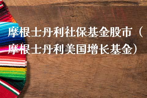 摩根士丹利社保基金股市（摩根士丹利美国增长基金）_https://www.fsyjjx.cn_理财资讯_第1张