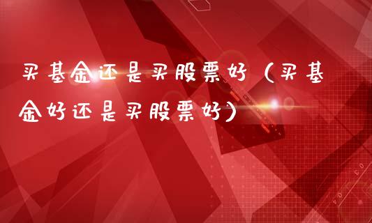 买基金还是买股票好（买基金好还是买股票好）_https://www.fsyjjx.cn_理财资讯_第1张