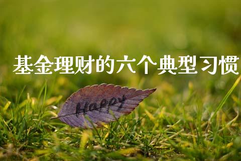 基金理财的六个典型习惯_https://www.fsyjjx.cn_问财精选_第1张