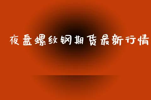 夜盘螺纹钢期货最新行情_https://www.fsyjjx.cn_期货资讯_第1张