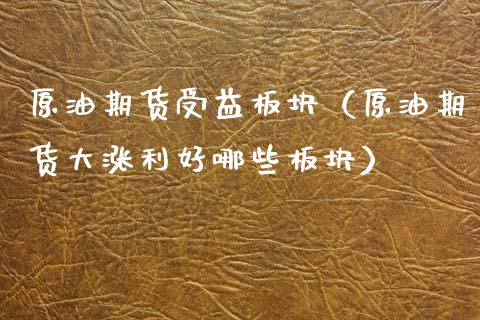 原油期货受益板块（原油期货大涨利好哪些板块）_https://www.fsyjjx.cn_期货研报_第1张