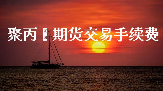聚丙烯期货交易手续费_https://www.fsyjjx.cn_期货资讯_第1张