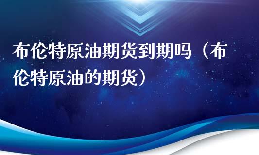布伦特原油期货到期吗（布伦特原油的期货）_https://www.fsyjjx.cn_期货资讯_第1张