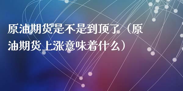 原油期货是不是到顶了（原油期货上涨意味着什么）_https://www.fsyjjx.cn_期货研报_第1张