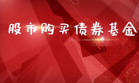 股市购买债券基金_https://www.fsyjjx.cn_理财资讯_第1张