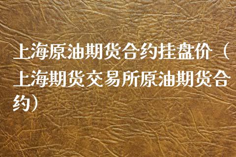 上海原油期货合约挂盘价（上海期货交易所原油期货合约）_https://www.fsyjjx.cn_期货研报_第1张