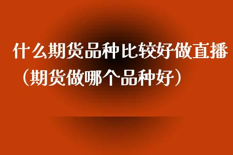 什么期货品种比较好做直播（期货做哪个品种好）_https://www.fsyjjx.cn_期货在线_第1张