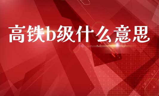 高铁b级什么意思_https://www.fsyjjx.cn_期货研报_第1张