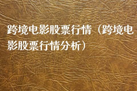 跨境电影股票行情（跨境电影股票行情分析）_https://www.fsyjjx.cn_股票指导_第1张