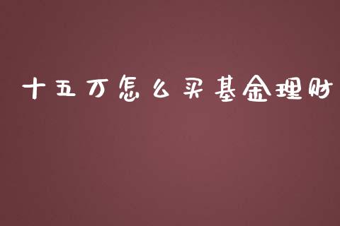 十五万怎么买基金理财_https://www.fsyjjx.cn_问财精选_第1张