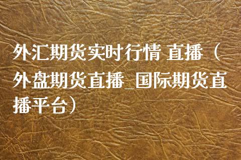 外汇期货实时行情 直播（外盘期货直播_国际期货直播平台）_https://www.fsyjjx.cn_期货在线_第1张