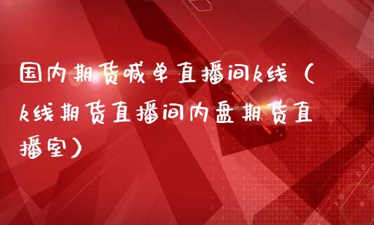 国内期货喊单直播间k线（k线期货直播间内盘期货直播室）_https://www.fsyjjx.cn_期货在线_第1张