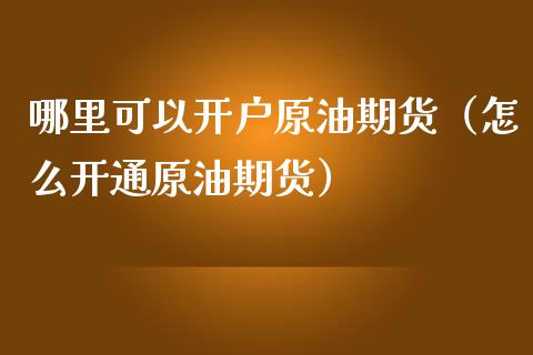 哪里可以开户原油期货（怎么开通原油期货）_https://www.fsyjjx.cn_期货研报_第1张