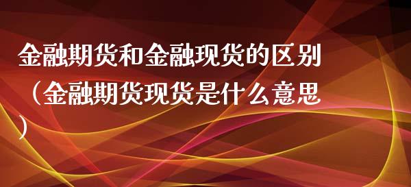 金融期货和金融现货的区别（金融期货现货是什么意思）_https://www.fsyjjx.cn_股票指导_第1张