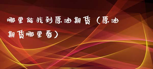 哪里能找到原油期货（原油期货哪里看）_https://www.fsyjjx.cn_期货资讯_第1张