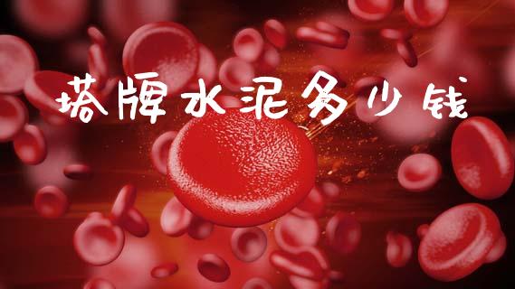 塔牌水泥多少钱_https://www.fsyjjx.cn_问财精选_第1张