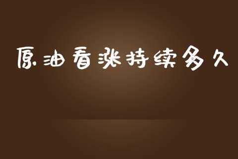 原油看涨持续多久_https://www.fsyjjx.cn_问财精选_第1张