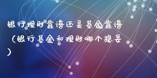 银行理财靠谱还是基金靠谱（银行基金和理财哪个稳妥）_https://www.fsyjjx.cn_问财精选_第1张