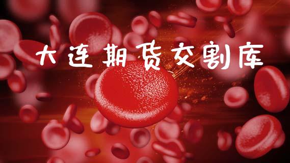 大连期货交割库_https://www.fsyjjx.cn_期货在线_第1张