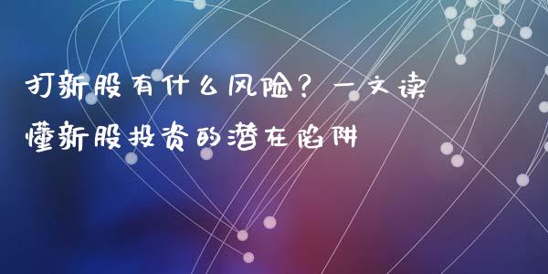 打新股有什么风险？一文读懂新股投资的潜在陷阱_https://www.fsyjjx.cn_期货研报_第1张