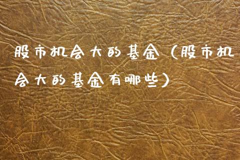 股市机会大的基金（股市机会大的基金有哪些）_https://www.fsyjjx.cn_问财精选_第1张
