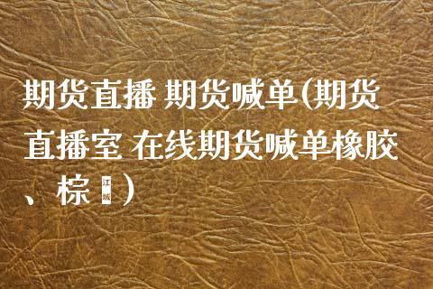 期货直播 期货喊单(期货直播室 在线期货喊单橡胶、棕榈)_https://www.fsyjjx.cn_理财资讯_第1张